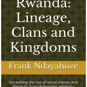 Rwanda: Lineage, Clans and Kingdoms: Unraveling the rise of social classes and the Hutu Tutsi dichotomy ethnicity